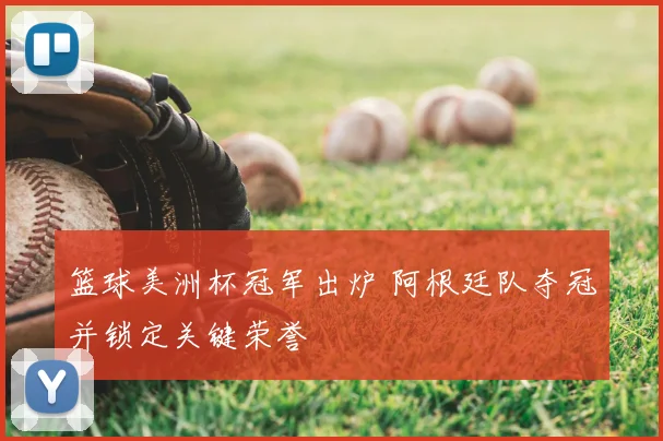 篮球美洲杯冠军出炉 阿根廷队夺冠并锁定关键荣誉