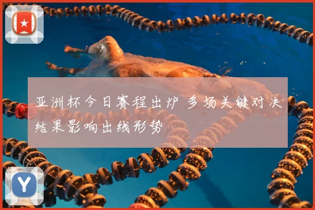 亚洲杯今日赛程出炉 多场关键对决结果影响出线形势