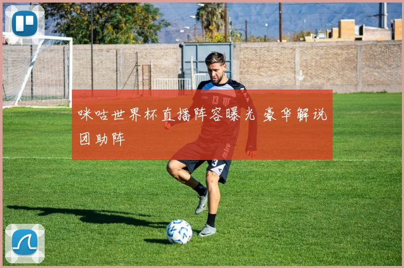 咪咕世界杯直播阵容曝光 豪华解说团助阵