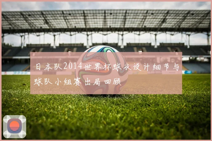 日本队2014世界杯球衣设计细节与球队小组赛出局回顾