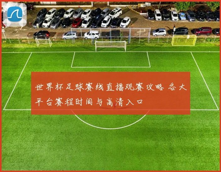 世界杯足球赛线直播观赛攻略 各大平台赛程时间与高清入口