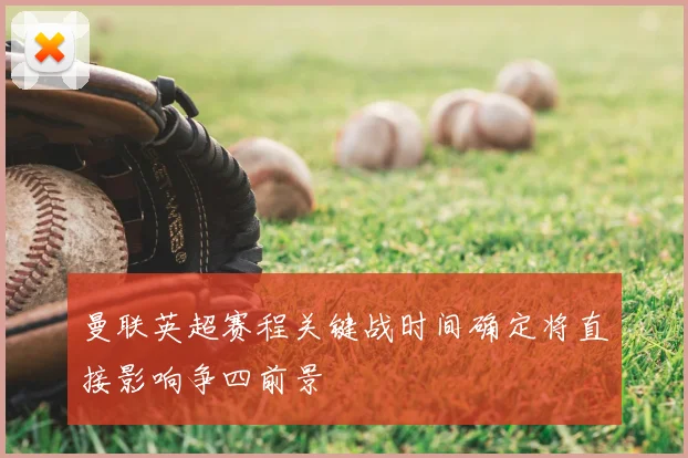 曼联英超赛程关键战时间确定将直接影响争四前景