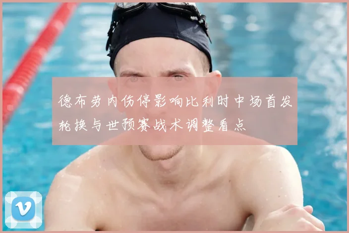 德布劳内伤停影响比利时中场首发轮换与世预赛战术调整看点