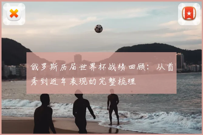 俄罗斯历届世界杯战绩回顾:从首秀到近年表现的完整梳理