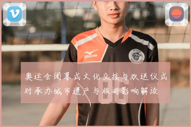 奥运会闭幕式文化交接与欢送仪式对承办城市遗产与旅游影响解读