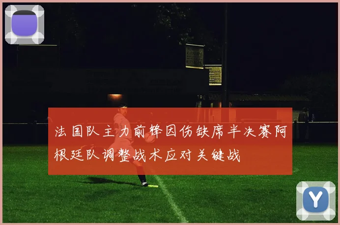 法国队主力前锋因伤缺席半决赛阿根廷队调整战术应对关键战