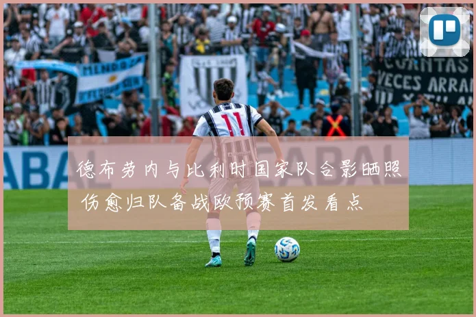 德布劳内与比利时国家队合影晒照 伤愈归队备战欧预赛首发看点