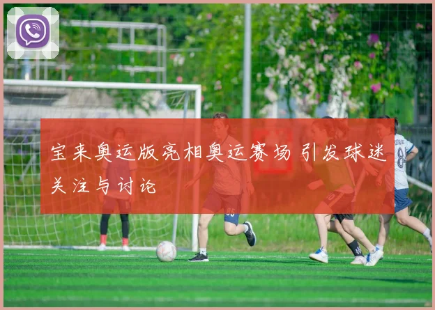 宝来奥运版亮相奥运赛场 引发球迷关注与讨论
