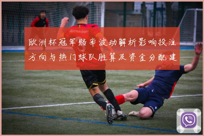 欧洲杯冠军赔率波动解析影响投注方向与热门球队胜算及资金分配建议