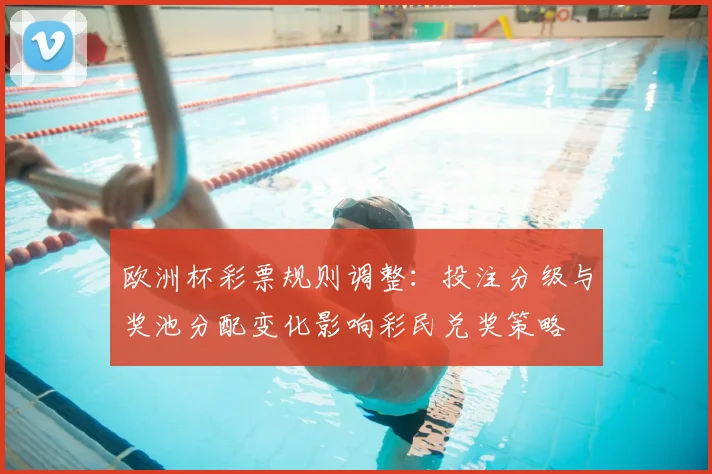 欧洲杯彩票规则调整：投注分级与奖池分配变化影响彩民兑奖策略