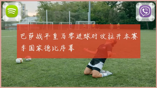 巴萨战平皇马零进球对攻拉开本赛季国家德比序幕