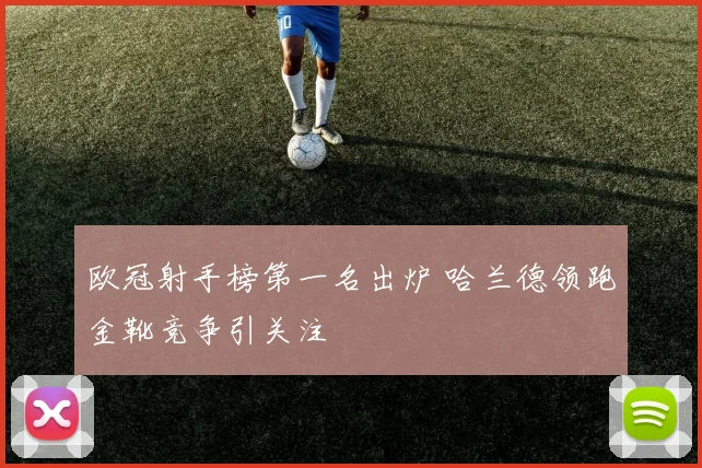 欧冠射手榜第一名出炉 哈兰德领跑金靴竞争引关注