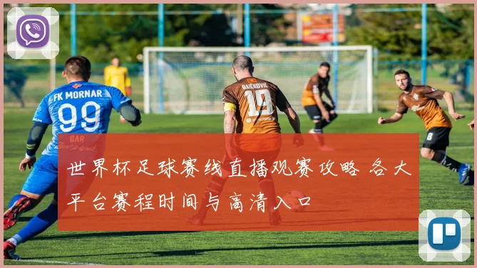 世界杯足球赛线直播观赛攻略 各大平台赛程时间与高清入口