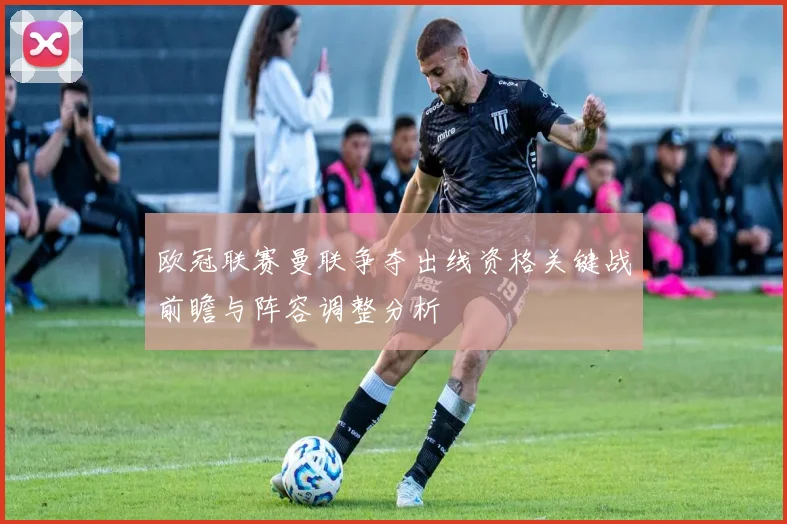 欧冠联赛曼联争夺出线资格关键战前瞻与阵容调整分析