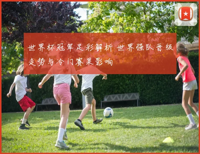 世界杯冠军足彩解析 世界强队晋级走势与冷门赛果影响