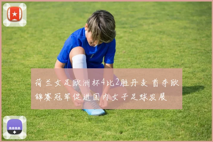 荷兰女足欧洲杯4比2胜丹麦 首夺欧锦赛冠军促进国内女子足球发展