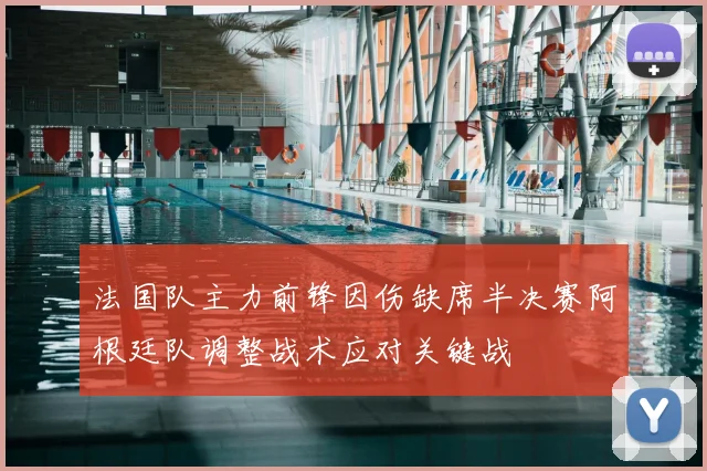 法国队主力前锋因伤缺席半决赛阿根廷队调整战术应对关键战