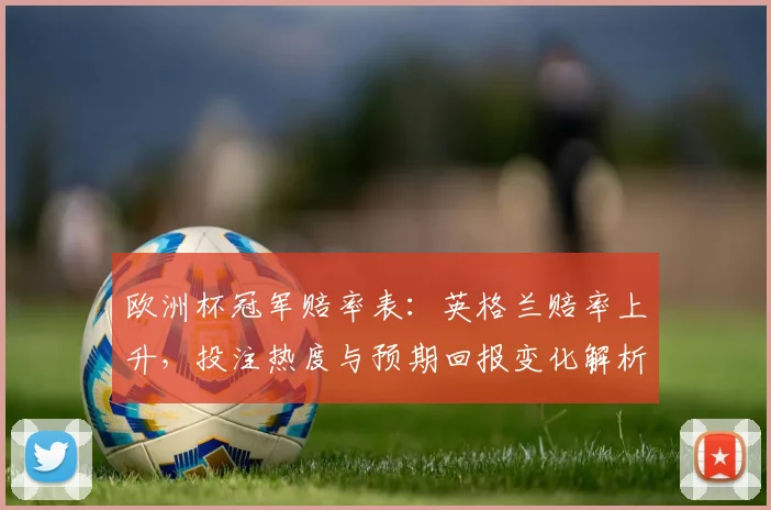 欧洲杯冠军赔率表：英格兰赔率上升，投注热度与预期回报变化解析