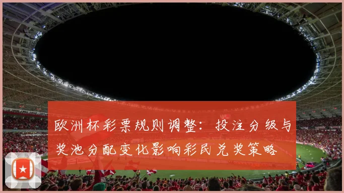 欧洲杯彩票规则调整：投注分级与奖池分配变化影响彩民兑奖策略