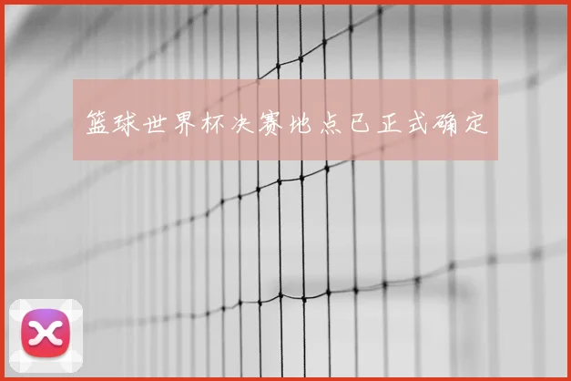 篮球世界杯决赛地点已正式确定
