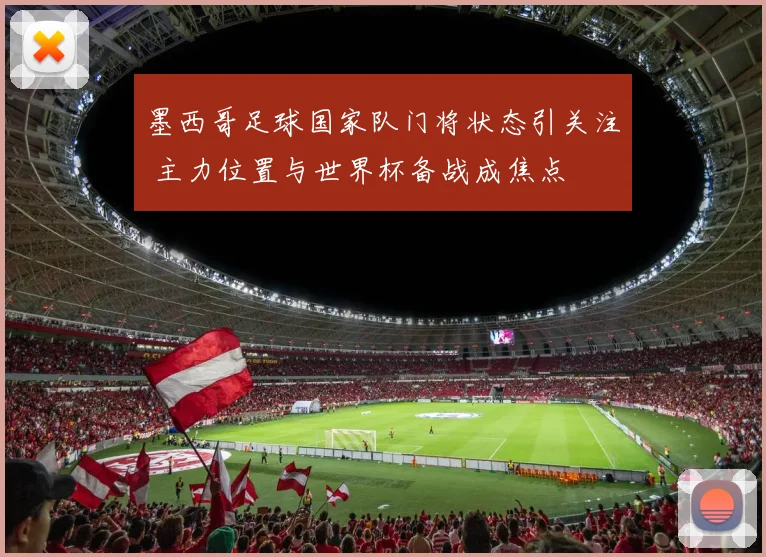 墨西哥足球国家队门将状态引关注 主力位置与世界杯备战成焦点