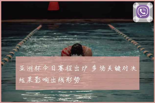 亚洲杯今日赛程出炉 多场关键对决结果影响出线形势