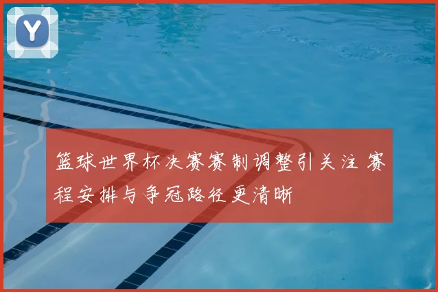 篮球世界杯决赛赛制调整引关注 赛程安排与争冠路径更清晰