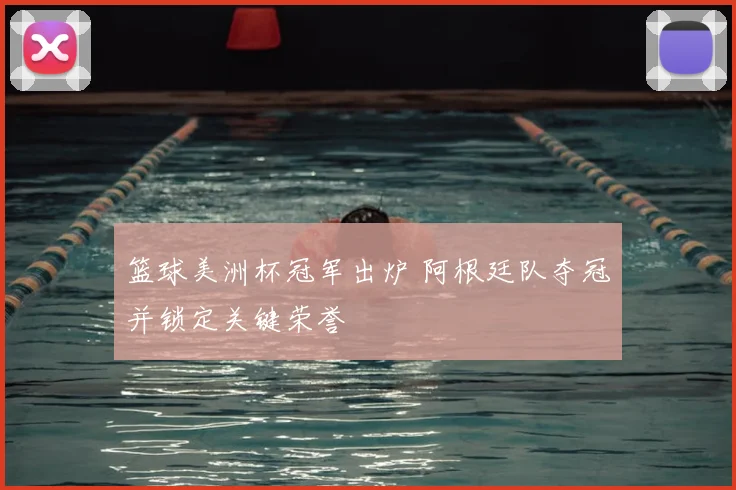 篮球美洲杯冠军出炉 阿根廷队夺冠并锁定关键荣誉