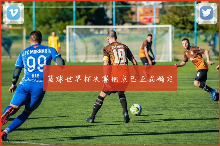 篮球世界杯决赛地点已正式确定