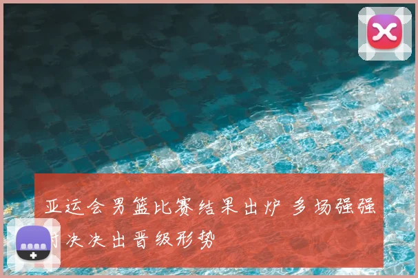 亚运会男篮比赛结果出炉 多场强强对决决出晋级形势