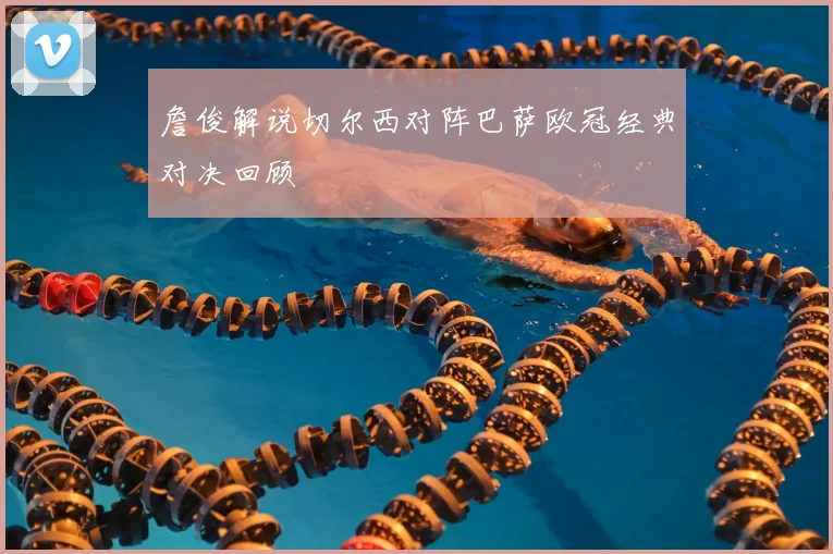 詹俊解说切尔西对阵巴萨欧冠经典对决回顾