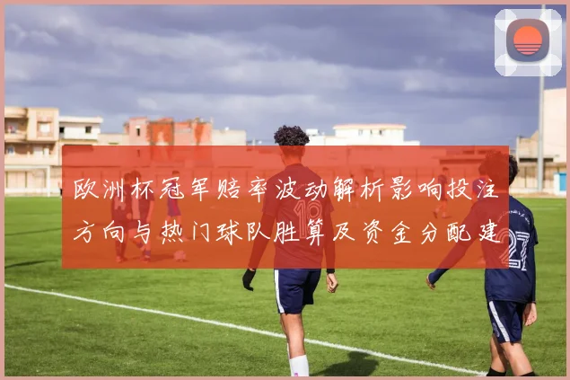 欧洲杯冠军赔率波动解析影响投注方向与热门球队胜算及资金分配建议