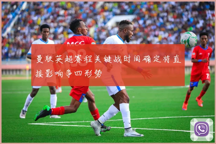 曼联英超赛程关键战时间确定将直接影响争四形势