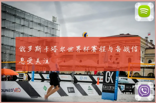 俄罗斯卡塔尔世界杯赛程与备战信息受关注