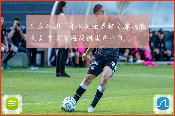 日本队2011年女足世界杯点球战胜美国 首次夺冠提振国民士气