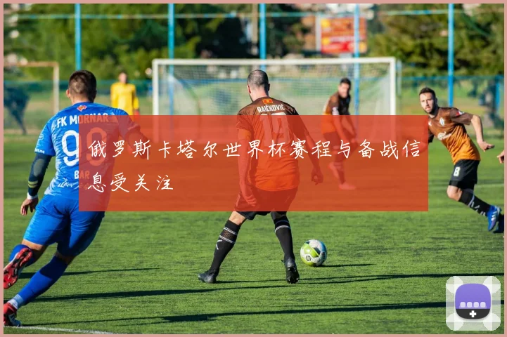 俄罗斯卡塔尔世界杯赛程与备战信息受关注