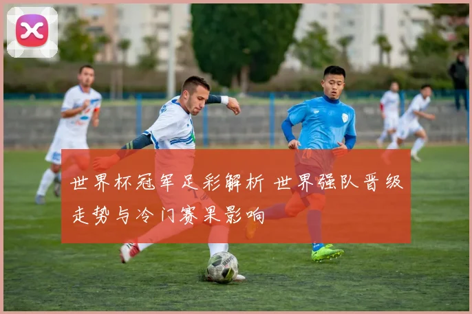 世界杯冠军足彩解析 世界强队晋级走势与冷门赛果影响