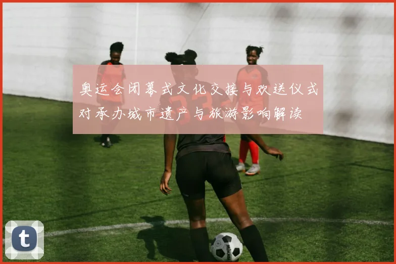 奥运会闭幕式文化交接与欢送仪式对承办城市遗产与旅游影响解读