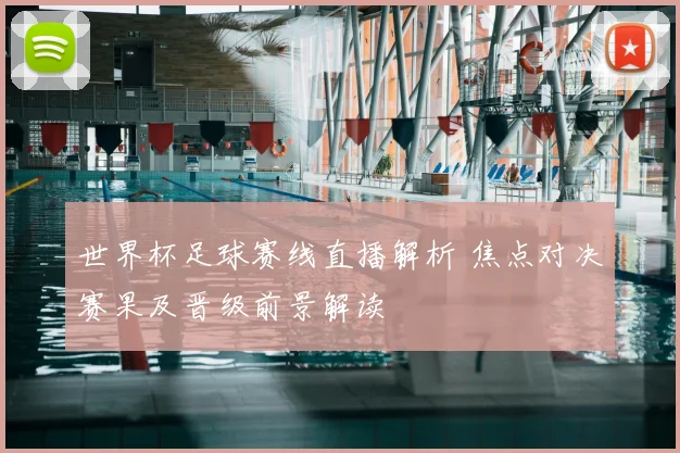 世界杯足球赛线直播解析 焦点对决赛果及晋级前景解读