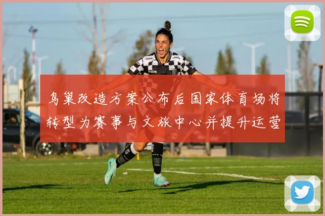 鸟巢改造方案公布后国家体育场将转型为赛事与文旅中心并提升运营模式