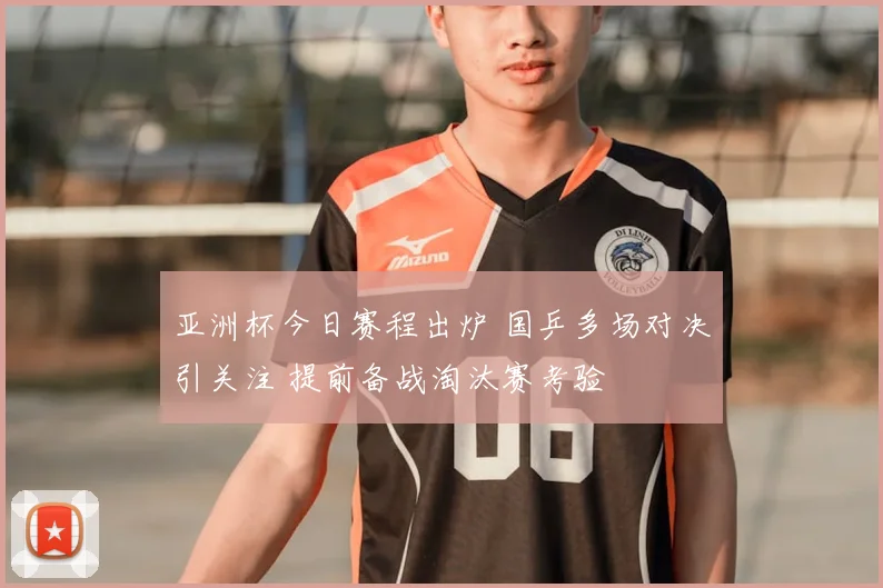 亚洲杯今日赛程出炉 国乒多场对决引关注 提前备战淘汰赛考验