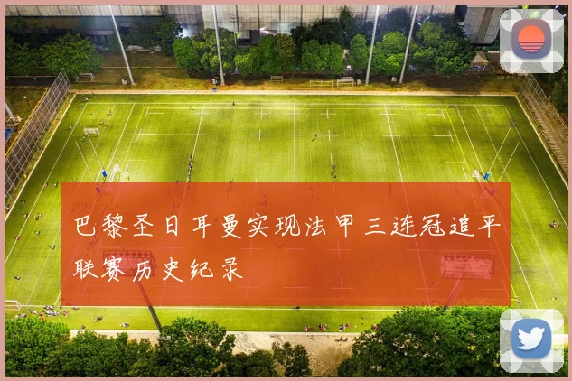 巴黎圣日耳曼实现法甲三连冠追平联赛历史纪录