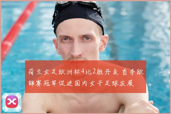 荷兰女足欧洲杯4比2胜丹麦 首夺欧锦赛冠军促进国内女子足球发展