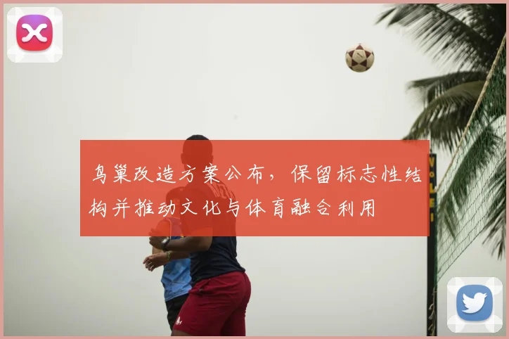 鸟巢改造方案公布，保留标志性结构并推动文化与体育融合利用