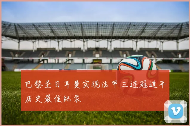巴黎圣日耳曼实现法甲三连冠追平历史最佳纪录