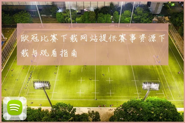 欧冠比赛下载网站提供赛事资源下载与观看指南
