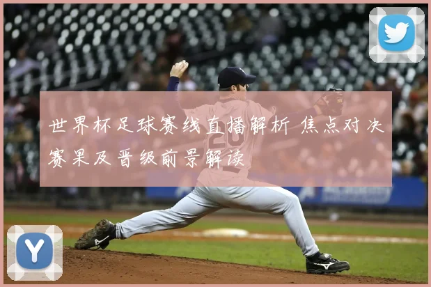 世界杯足球赛线直播解析 焦点对决赛果及晋级前景解读