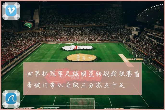 世界杯冠军足球明星转战新联赛首秀破门带队全取三分亮点十足