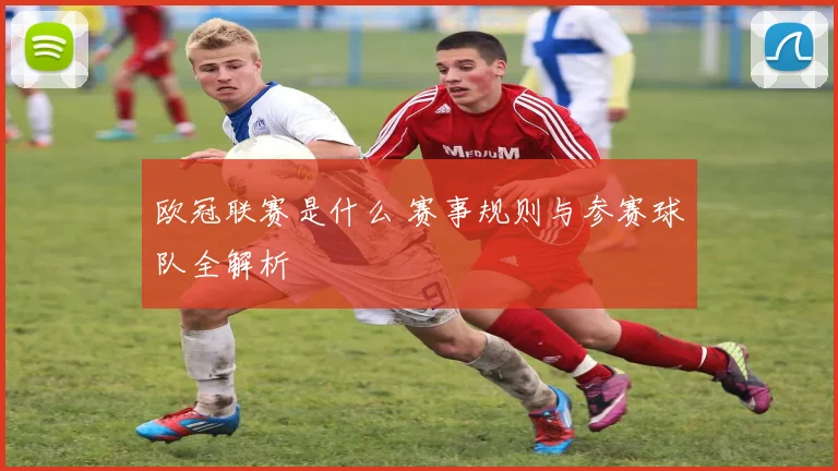 欧冠联赛是什么 赛事规则与参赛球队全解析